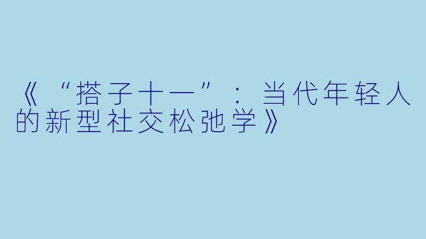 《“搭子十一”：当代年轻人的新型社交松弛学》