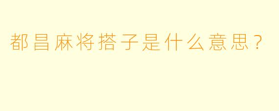 都昌麻将搭子是什么意思？