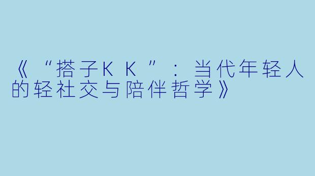 《“搭子KK”：当代年轻人的轻社交与陪伴哲学》