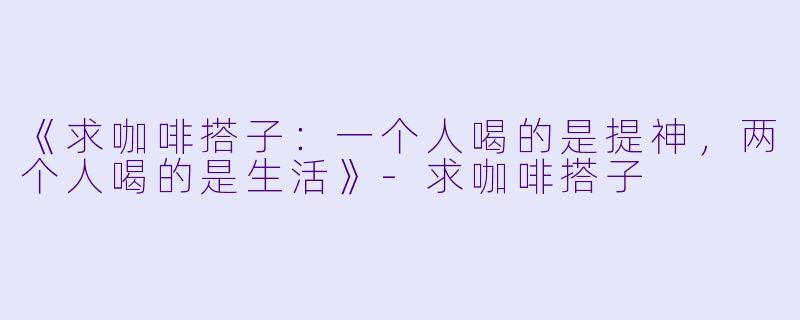 《求咖啡搭子：一个人喝的是提神，两个人喝的是生活》-求咖啡搭子