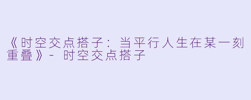 《时空交点搭子：当平行人生在某一刻重叠》-时空交点搭子