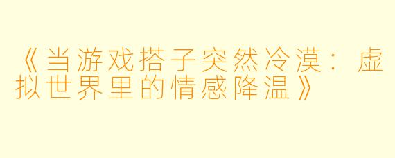 《当游戏搭子突然冷漠：虚拟世界里的情感降温》
