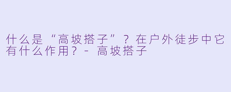 什么是“高坡搭子”？在户外徒步中它有什么作用？-高坡搭子