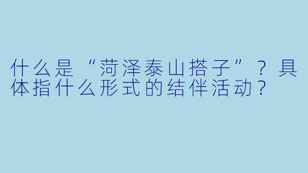 什么是“菏泽泰山搭子”？具体指什么形式的结伴活动？