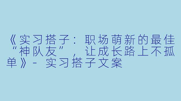 《实习搭子：职场萌新的最佳“神队友”，让成长路上不孤单》-实习搭子文案
