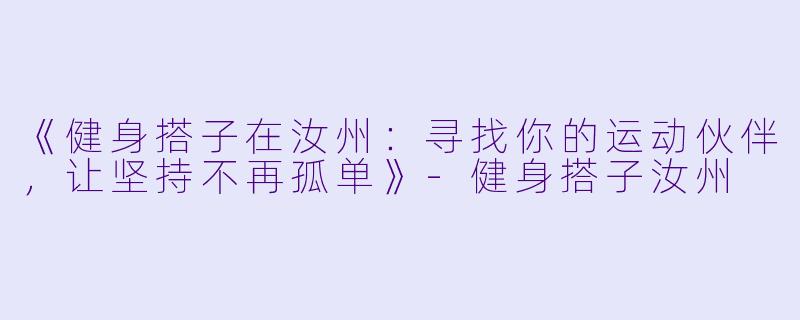 《健身搭子在汝州：寻找你的运动伙伴，让坚持不再孤单》-健身搭子汝州