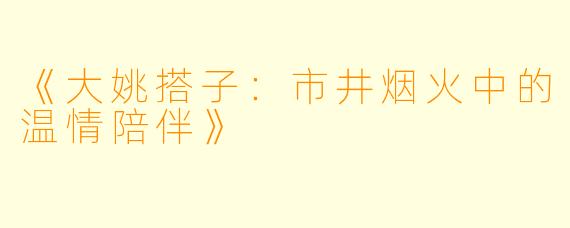 《大姚搭子：市井烟火中的温情陪伴》