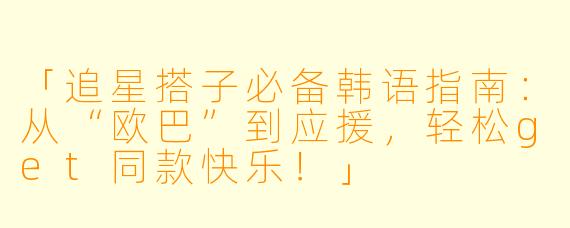 「追星搭子必备韩语指南：从“欧巴”到应援，轻松get同款快乐！」