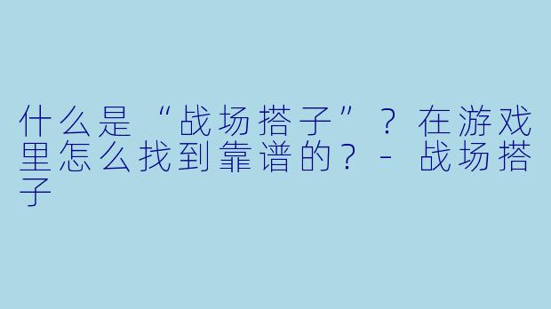 什么是“战场搭子”？在游戏里怎么找到靠谱的？-战场搭子