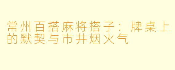 常州百搭麻将搭子：牌桌上的默契与市井烟火气
