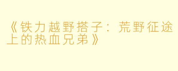 《铁力越野搭子：荒野征途上的热血兄弟》