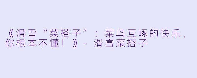 《滑雪“菜搭子”：菜鸟互啄的快乐，你根本不懂！》-滑雪菜搭子