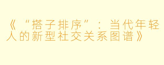《“搭子排序”：当代年轻人的新型社交关系图谱》