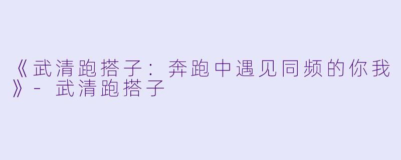 《武清跑搭子：奔跑中遇见同频的你我》-武清跑搭子