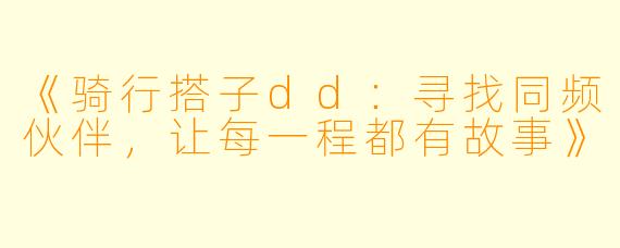 《骑行搭子dd：寻找同频伙伴，让每一程都有故事》