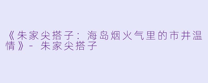 《朱家尖搭子：海岛烟火气里的市井温情》-朱家尖搭子