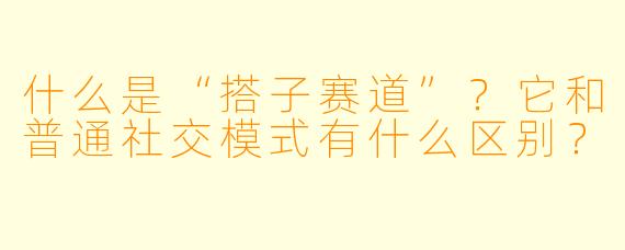 什么是“搭子赛道”？它和普通社交模式有什么区别？
