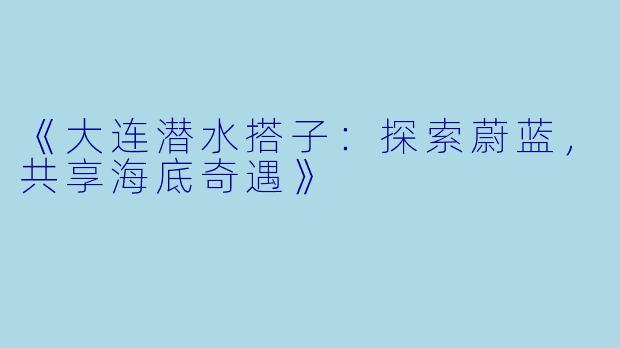 《大连潜水搭子：探索蔚蓝，共享海底奇遇》