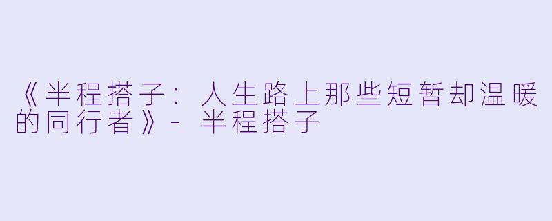 《半程搭子：人生路上那些短暂却温暖的同行者》-半程搭子