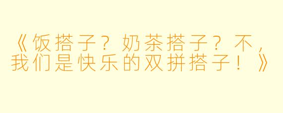 《饭搭子？奶茶搭子？不，我们是快乐的双拼搭子！》