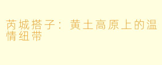 芮城搭子：黄土高原上的温情纽带