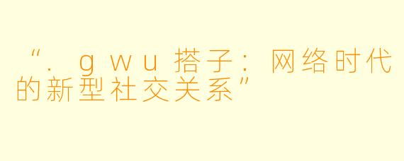 “.gwu搭子：网络时代的新型社交关系”