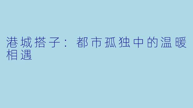 港城搭子：都市孤独中的温暖相遇