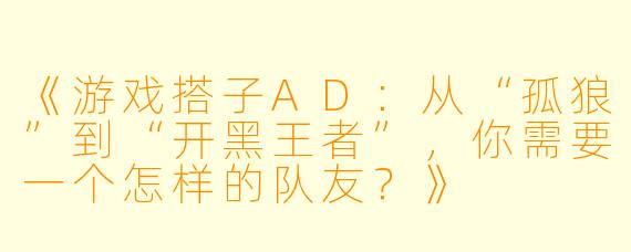 《游戏搭子AD：从“孤狼”到“开黑王者”，你需要一个怎样的队友？》