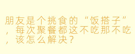 朋友是个挑食的“饭搭子”，每次聚餐都这不吃那不吃，该怎么解决？