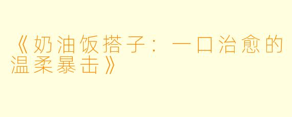《奶油饭搭子：一口治愈的温柔暴击》