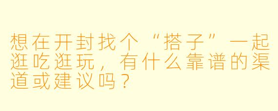 想在开封找个“搭子”一起逛吃逛玩，有什么靠谱的渠道或建议吗？