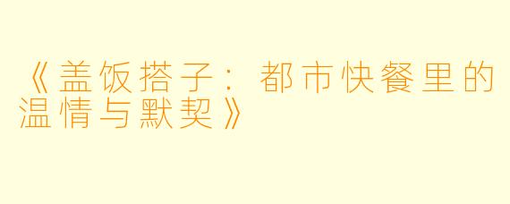 《盖饭搭子：都市快餐里的温情与默契》