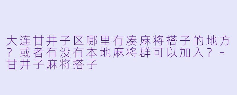 大连甘井子区哪里有凑麻将搭子的地方？或者有没有本地麻将群可以加入？-甘井子麻将搭子
