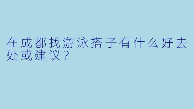 在成都找游泳搭子有什么好去处或建议？