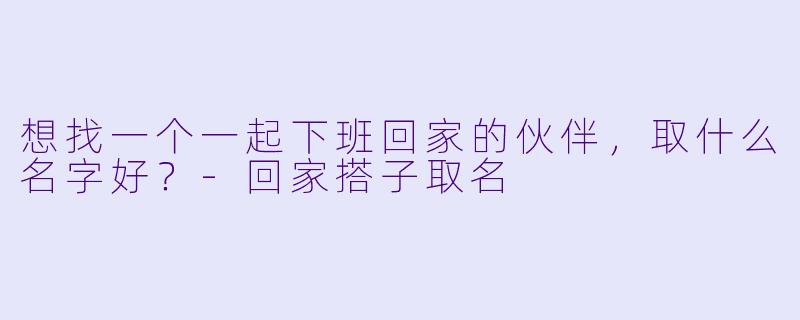 想找一个一起下班回家的伙伴，取什么名字好？-回家搭子取名