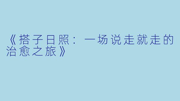 《搭子日照：一场说走就走的治愈之旅》