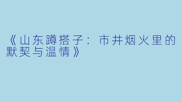 《山东蹲搭子：市井烟火里的默契与温情》