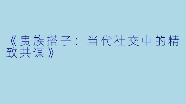 《贵族搭子：当代社交中的精致共谋》