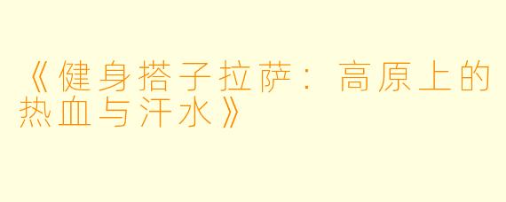《健身搭子拉萨：高原上的热血与汗水》