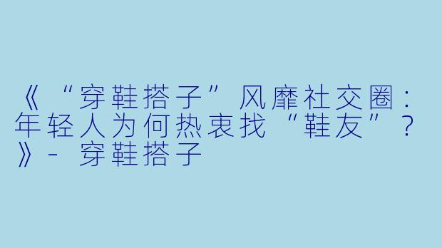 《“穿鞋搭子”风靡社交圈：年轻人为何热衷找“鞋友”？》-穿鞋搭子