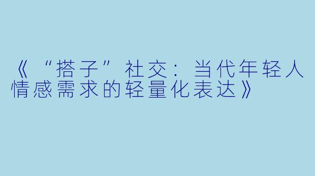《“搭子”社交：当代年轻人情感需求的轻量化表达》