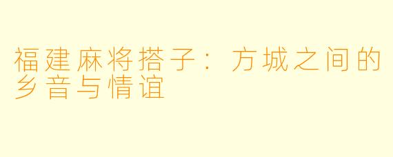 福建麻将搭子：方城之间的乡音与情谊