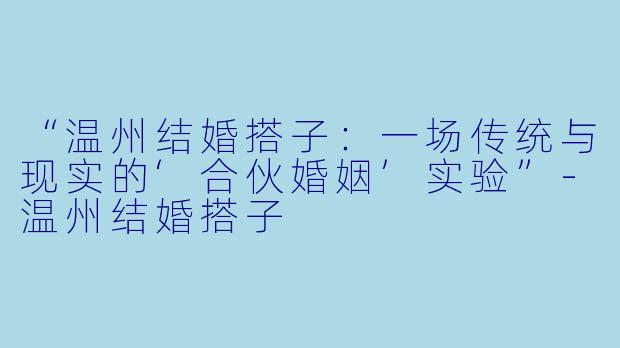 “温州结婚搭子：一场传统与现实的‘合伙婚姻’实验”-温州结婚搭子