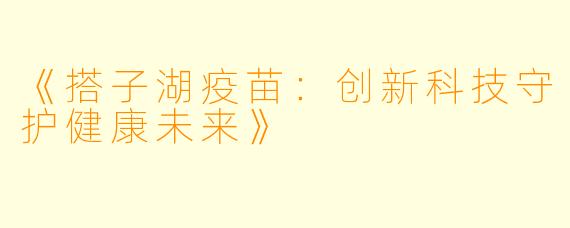 《搭子湖疫苗：创新科技守护健康未来》
