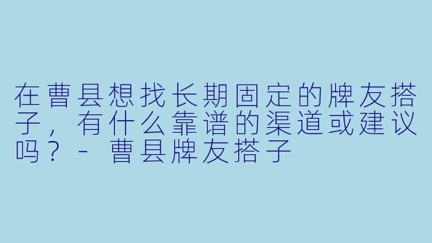 在曹县想找长期固定的牌友搭子，有什么靠谱的渠道或建议吗？-曹县牌友搭子