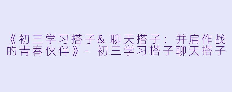 《初三学习搭子&聊天搭子：并肩作战的青春伙伴》-初三学习搭子聊天搭子