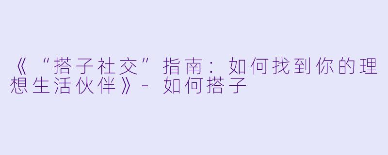 《“搭子社交”指南：如何找到你的理想生活伙伴》