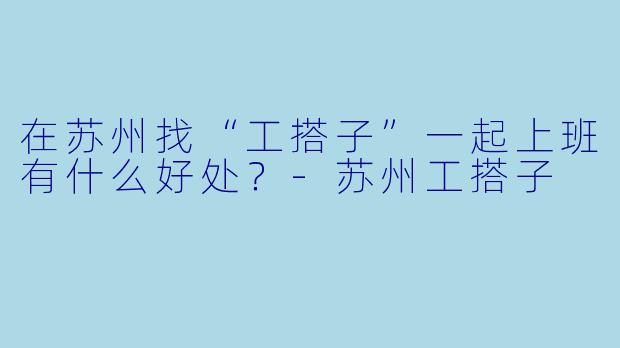 在苏州找“工搭子”一起上班有什么好处？-苏州工搭子