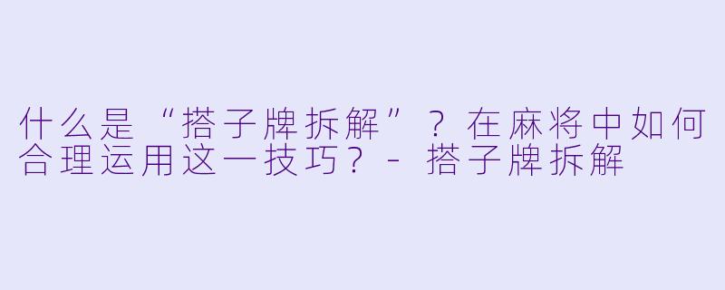 什么是“搭子牌拆解”？在麻将中如何合理运用这一技巧？-搭子牌拆解