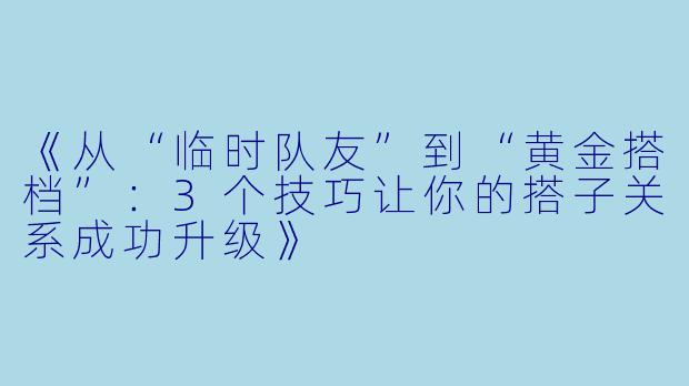 《从“临时队友”到“黄金搭档”：3个技巧让你的搭子关系成功升级》